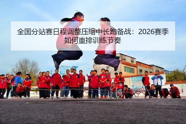 全国分站赛日程调整压缩中长跑备战：2026赛季如何重排训练节奏